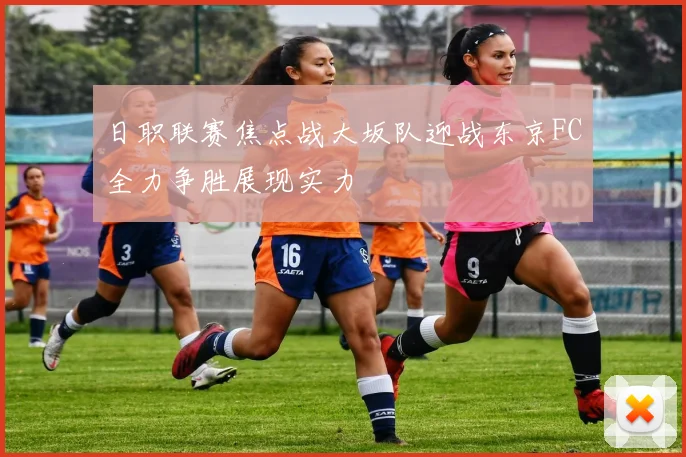 日职联赛焦点战大坂队迎战东京FC全力争胜展现实力