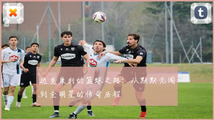 迈克康利的篮球之路：从默默无闻到全明星的传奇历程