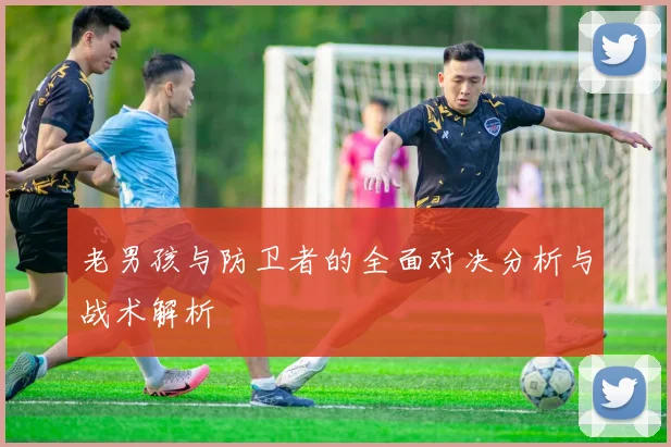 老男孩与防卫者的全面对决分析与战术解析