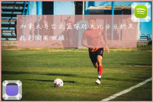 加拿大与台北篮球对决比分分析及精彩瞬间回顾