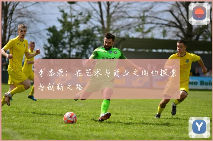 李添荣：在艺术与商业之间的探索与创新之路